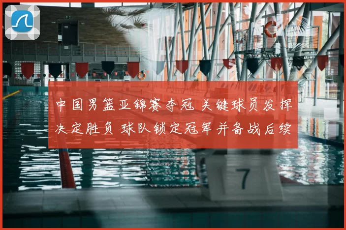 中国男篮亚锦赛夺冠 关键球员发挥决定胜负 球队锁定冠军并备战后续赛事