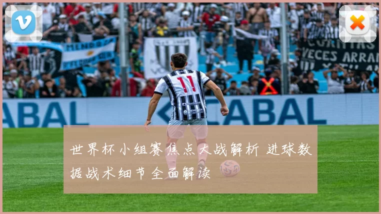 世界杯小组赛焦点大战解析 进球数据战术细节全面解读