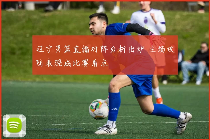 辽宁男篮直播对阵分析出炉 主场攻防表现成比赛看点