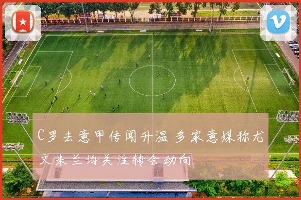 C罗去意甲传闻升温 多家意媒称尤文米兰均关注转会动向