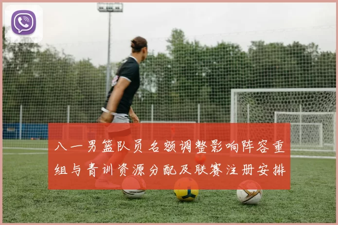 八一男篮队员名额调整影响阵容重组与青训资源分配及联赛注册安排
