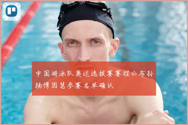 中国游泳队奥运选拔赛赛程公布孙杨傅园慧参赛名单确认