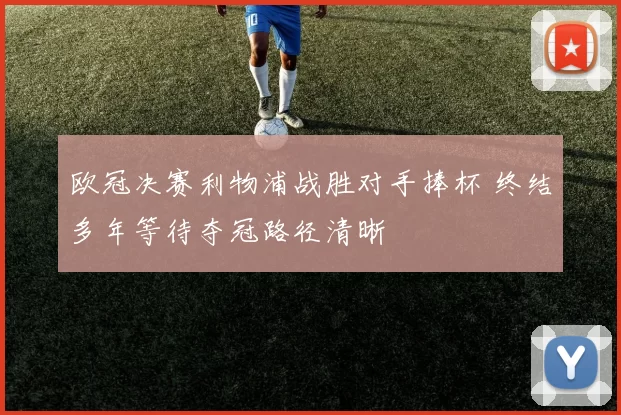 欧冠决赛利物浦战胜对手捧杯 终结多年等待夺冠路径清晰