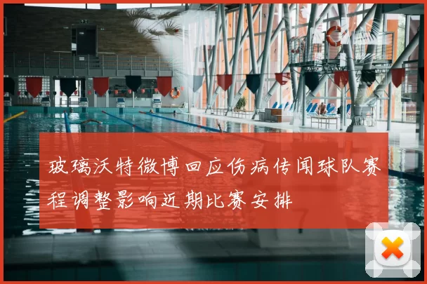 玻璃沃特微博回应伤病传闻球队赛程调整影响近期比赛安排