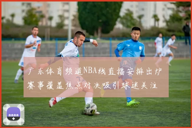 广东体育频道NBA线直播安排出炉 赛事覆盖焦点对决吸引球迷关注