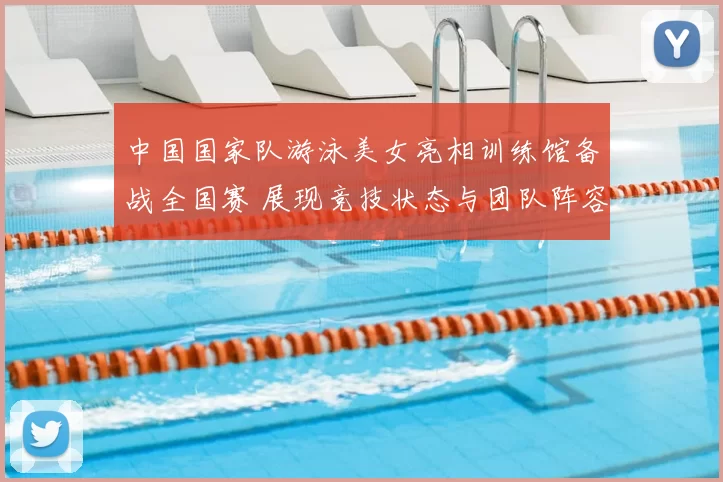 中国国家队游泳美女亮相训练馆备战全国赛 展现竞技状态与团队阵容