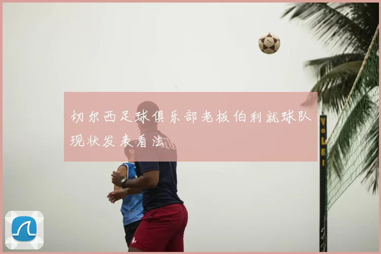 切尔西足球俱乐部老板伯利就球队现状发表看法