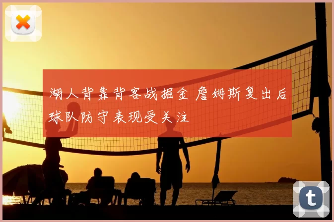 湖人背靠背客战掘金 詹姆斯复出后球队防守表现受关注