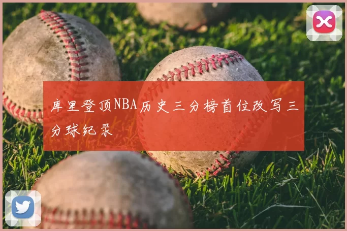 库里登顶NBA历史三分榜首位改写三分球纪录