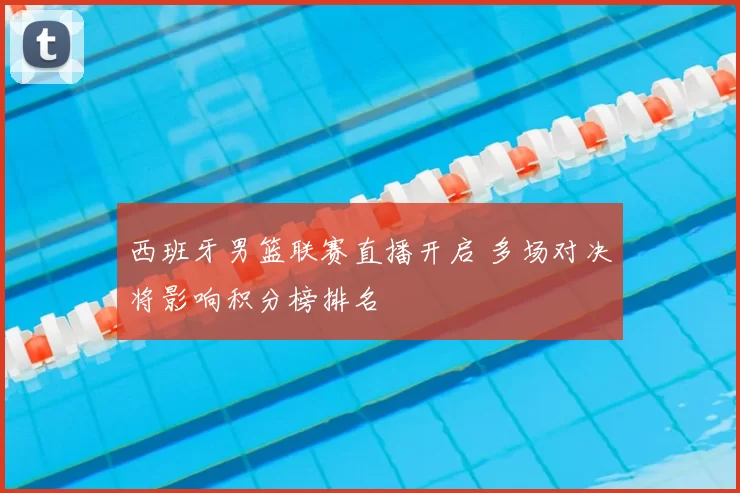 西班牙男篮联赛直播开启 多场对决将影响积分榜排名