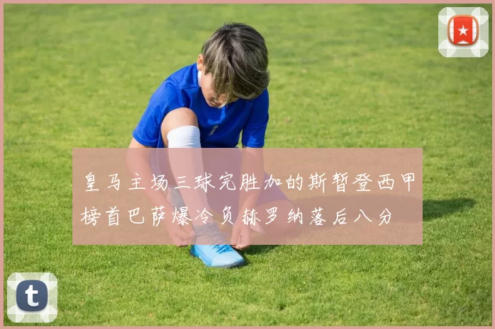 皇马主场三球完胜加的斯暂登西甲榜首巴萨爆冷负赫罗纳落后八分