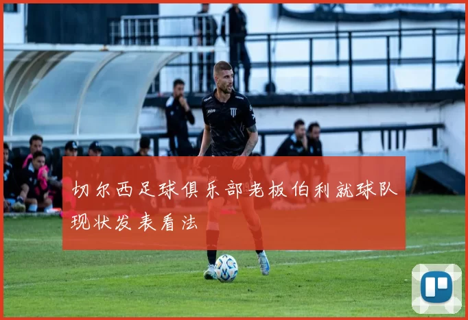 切尔西足球俱乐部老板伯利就球队现状发表看法