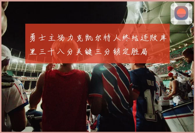 勇士主场力克凯尔特人终结连败库里三十八分关键三分锁定胜局