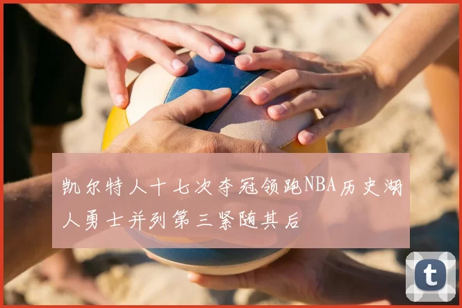 凯尔特人十七次夺冠领跑NBA历史湖人勇士并列第三紧随其后