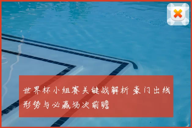 世界杯小组赛关键战解析 豪门出线形势与必赢场次前瞻