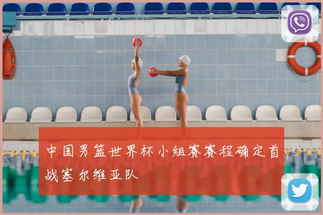 中国男篮世界杯小组赛赛程确定首战塞尔维亚队