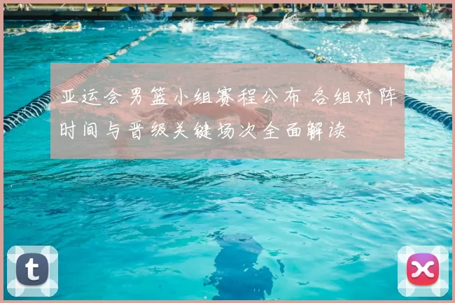 亚运会男篮小组赛程公布 各组对阵时间与晋级关键场次全面解读
