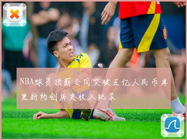 NBA球员顶薪合同突破五亿人民币库里新约创历史收入纪录