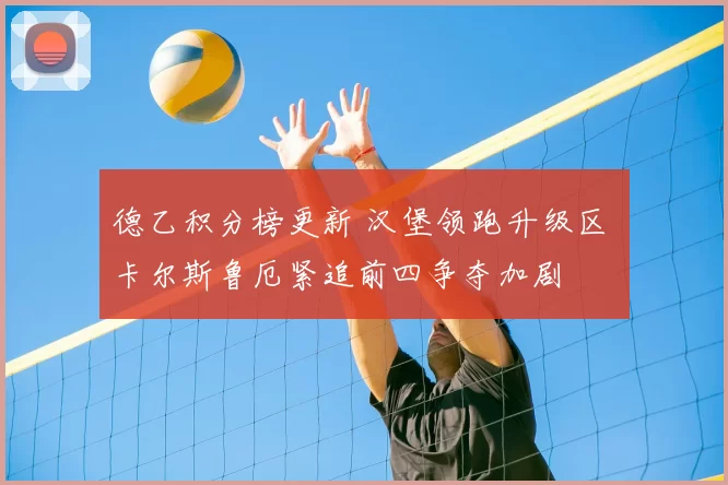 德乙积分榜更新 汉堡领跑升级区 卡尔斯鲁厄紧追前四争夺加剧